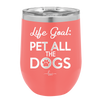 Life Goal: Pet All the Dogs - Laser Engraved Stainless Steel Drinkware - 1016 -