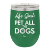 Life Goal: Pet All the Dogs - Laser Engraved Stainless Steel Drinkware - 1016 -