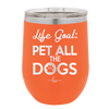 Life Goal: Pet All the Dogs - Laser Engraved Stainless Steel Drinkware - 1016 -