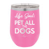Life Goal: Pet All the Dogs - Laser Engraved Stainless Steel Drinkware - 1016 -