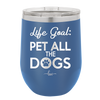 Life Goal: Pet All the Dogs - Laser Engraved Stainless Steel Drinkware - 1016 -