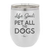 Life Goal: Pet All the Dogs - Laser Engraved Stainless Steel Drinkware - 1016 -