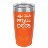 Life Goal: Pet All the Dogs - Laser Engraved Stainless Steel Drinkware - 1016 -