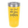 Life Goal: Pet All the Dogs - Laser Engraved Stainless Steel Drinkware - 1016 -