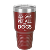 Life Goal: Pet All the Dogs - Laser Engraved Stainless Steel Drinkware - 1016 -