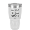Life Goal: Pet All the Dogs - Laser Engraved Stainless Steel Drinkware - 1016 -
