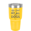 Life Goal: Pet All the Dogs - Laser Engraved Stainless Steel Drinkware - 1016 -