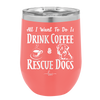All I Want to Do is Drink Coffee and Rescue Dogs - Laser Engraved Stainless Steel Drinkware - 1022 -
