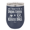 All I Want to Do is Drink Coffee and Rescue Dogs - Laser Engraved Stainless Steel Drinkware - 1022 -