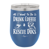 All I Want to Do is Drink Coffee and Rescue Dogs - Laser Engraved Stainless Steel Drinkware - 1022 -