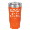 All I Want to Do is Drink Coffee and Rescue Dogs - Laser Engraved Stainless Steel Drinkware - 1022 -
