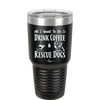 All I Want to Do is Drink Coffee and Rescue Dogs - Laser Engraved Stainless Steel Drinkware - 1022 -