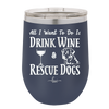 All I Want to Do is Drink Wine and Rescue Dogs - Laser Engraved Stainless Steel Drinkware - 1024 -