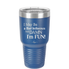 I May Be a Bad Influence But Damn I'm Fun - Laser Engraved Stainless Steel Drinkware - 1117 -