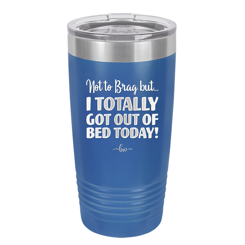 Not to Brag But I Totally Got Out of Bed Today - Laser Engraved Stainless Steel Drinkware - 1184 -