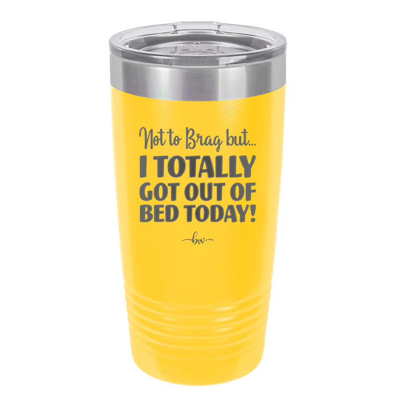Not to Brag But I Totally Got Out of Bed Today - Laser Engraved Stainless Steel Drinkware - 1184 -