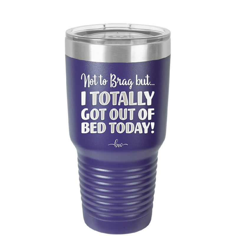Not to Brag But I Totally Got Out of Bed Today - Laser Engraved Stainless Steel Drinkware - 1184 -
