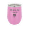 Tell Your Dog I Said Hi - Laser Engraved Stainless Steel Drinkware - 1201 -