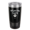 Tell Your Dog I Said Hi - Laser Engraved Stainless Steel Drinkware - 1201 -