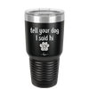 Tell Your Dog I Said Hi - Laser Engraved Stainless Steel Drinkware - 1201 -