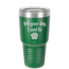 Tell Your Dog I Said Hi - Laser Engraved Stainless Steel Drinkware - 1201 -