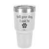 Tell Your Dog I Said Hi - Laser Engraved Stainless Steel Drinkware - 1201 -