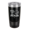 You Are the Problem - Laser Engraved Stainless Steel Drinkware - 1279 -