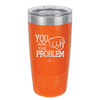 You Are the Problem - Laser Engraved Stainless Steel Drinkware - 1279 -