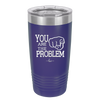 You Are the Problem - Laser Engraved Stainless Steel Drinkware - 1279 -