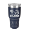 You Are the Problem - Laser Engraved Stainless Steel Drinkware - 1279 -