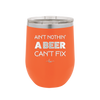 Ain't Nothin a Beer Can't Fix - Laser Engraved Stainless Steel Drinkware - 1303 -