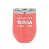 Ain't Nothin Tequila Can't Fix - Laser Engraved Stainless Steel Drinkware - 1305 -