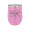 Ain't Nothin Whiskey Can't Fix - Laser Engraved Stainless Steel Drinkware - 1314 -