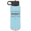 Ain't Nothin Whiskey Can't Fix - Laser Engraved Stainless Steel Drinkware - 1314 -