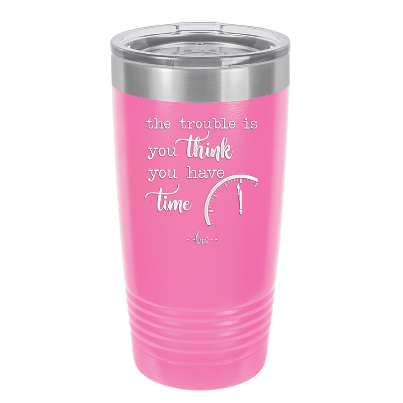The Trouble is You Think You Have Time - Laser Engraved Stainless Steel Drinkware - 1328 -