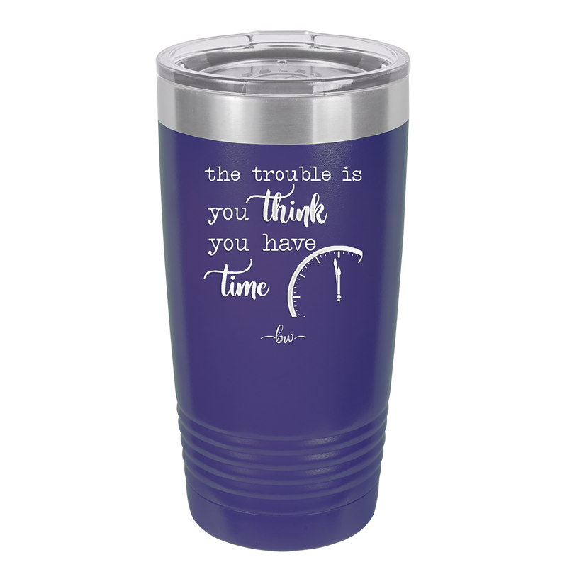 The Trouble is You Think You Have Time - Laser Engraved Stainless Steel Drinkware - 1328 -