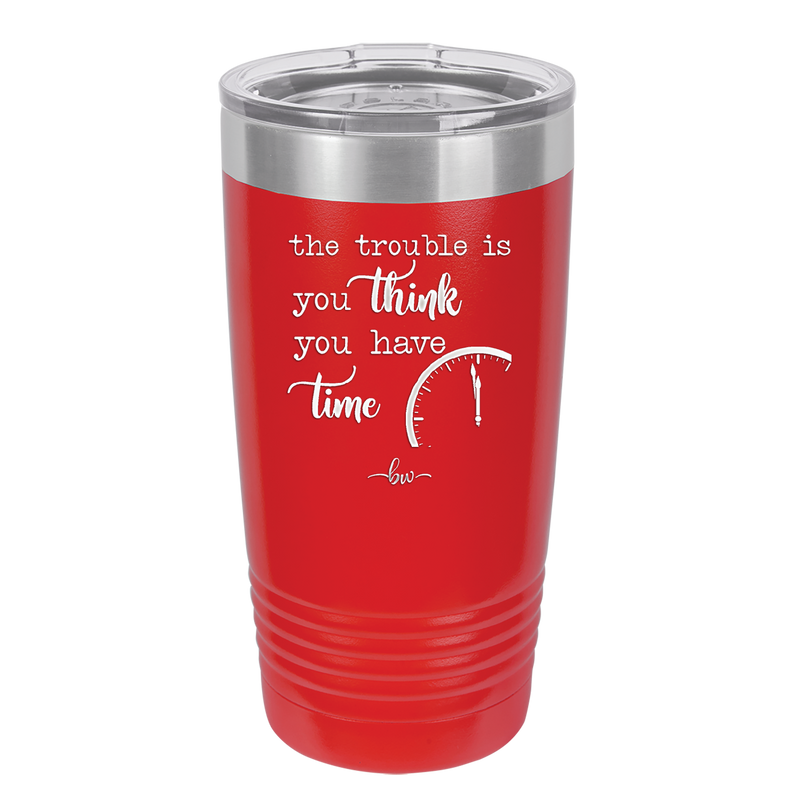 The Trouble is You Think You Have Time - Laser Engraved Stainless Steel Drinkware - 1328 -