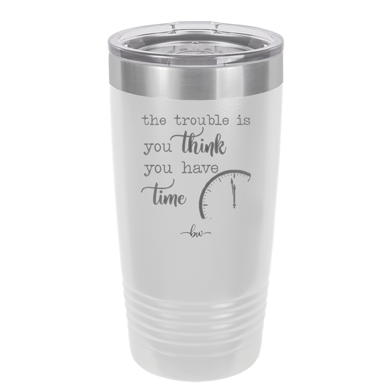 The Trouble is You Think You Have Time - Laser Engraved Stainless Steel Drinkware - 1328 -