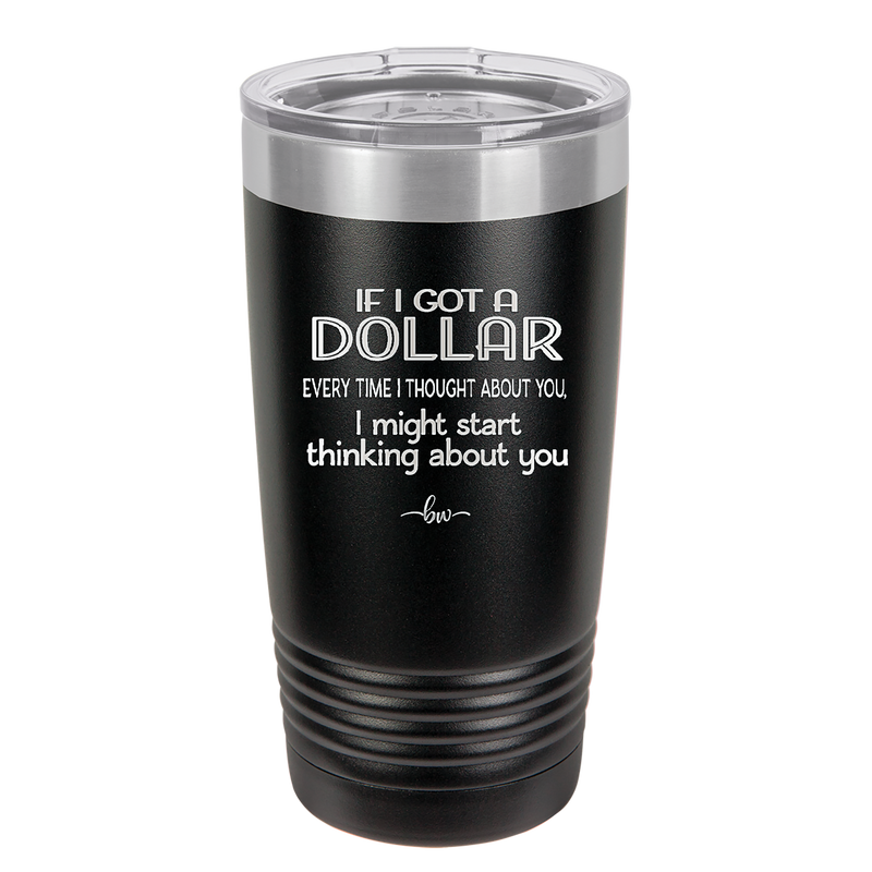 If I Got a Dollar Every Time I Thought About You I Might Start Thinking About You - Laser Engraved Stainless Steel Drinkware - 1340 -