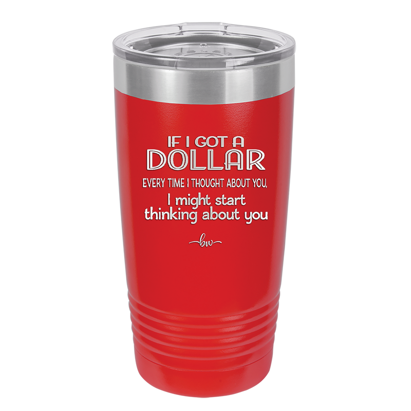 If I Got a Dollar Every Time I Thought About You I Might Start Thinking About You - Laser Engraved Stainless Steel Drinkware - 1340 -