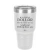 If I Got a Dollar Every Time I Thought About You I Might Start Thinking About You - Laser Engraved Stainless Steel Drinkware - 1340 -