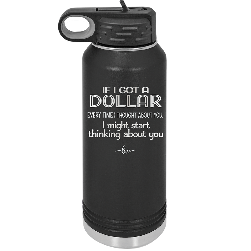 If I Got a Dollar Every Time I Thought About You I Might Start Thinking About You - Laser Engraved Stainless Steel Drinkware - 1340 -