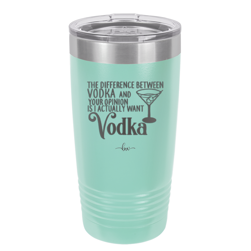 The Difference Between Vodka and Your Opinion is I Actually Want Vodka - Laser Engraved Stainless Steel Drinkware - 1341 -