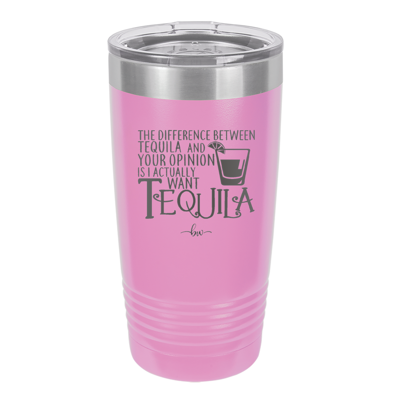 The Difference Between Tequila and Your Opinion is I Actually Want Tequila - Laser Engraved Stainless Steel Drinkware - 1342 -