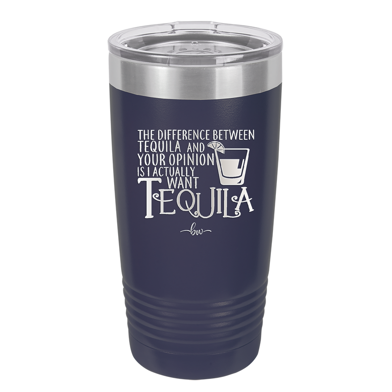 The Difference Between Tequila and Your Opinion is I Actually Want Tequila - Laser Engraved Stainless Steel Drinkware - 1342 -