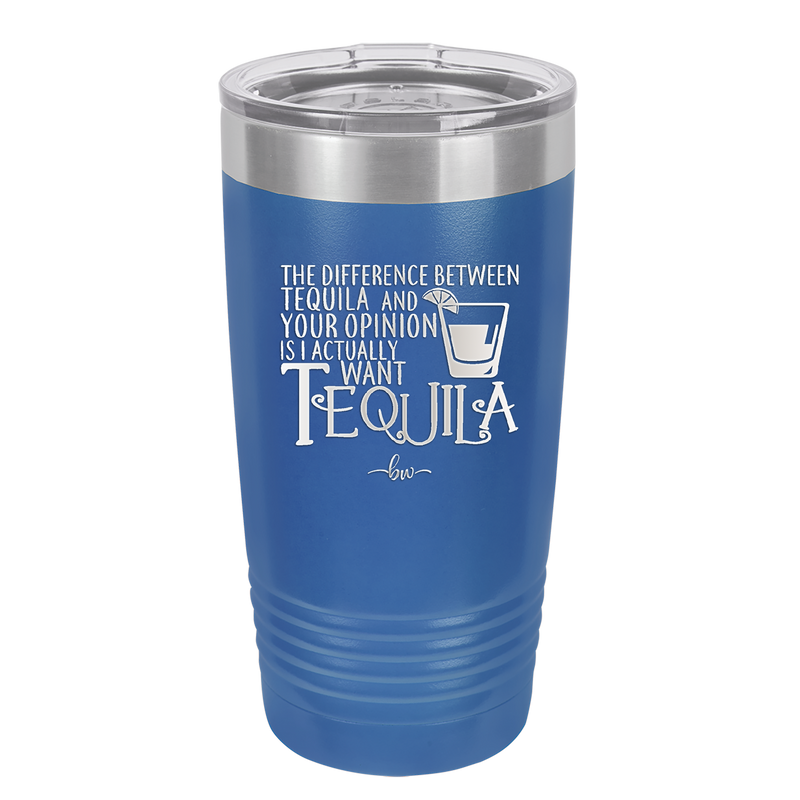 The Difference Between Tequila and Your Opinion is I Actually Want Tequila - Laser Engraved Stainless Steel Drinkware - 1342 -