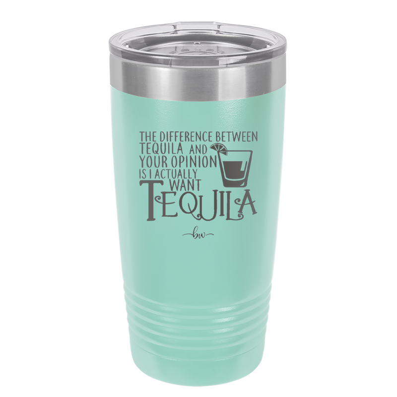 The Difference Between Tequila and Your Opinion is I Actually Want Tequila - Laser Engraved Stainless Steel Drinkware - 1342 -