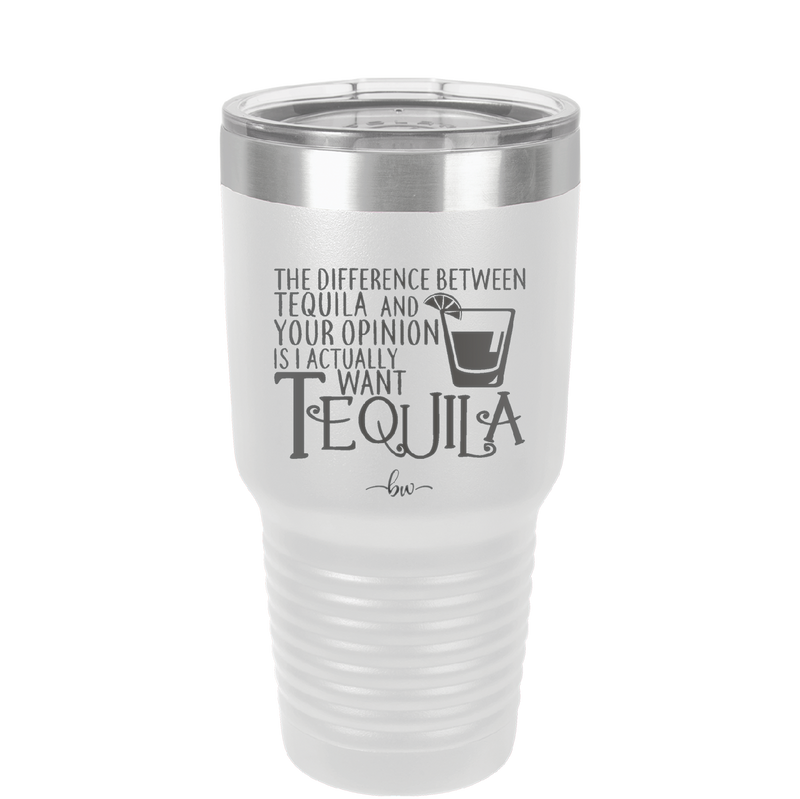 The Difference Between Tequila and Your Opinion is I Actually Want Tequila - Laser Engraved Stainless Steel Drinkware - 1342 -