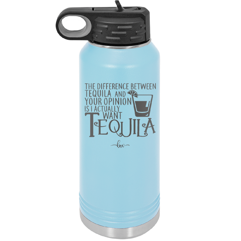 The Difference Between Tequila and Your Opinion is I Actually Want Tequila - Laser Engraved Stainless Steel Drinkware - 1342 -