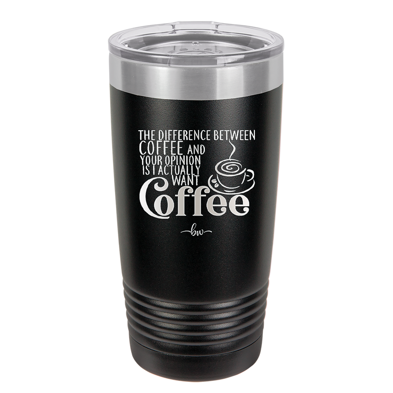 The Difference Between Coffee and Your Opinion is I Actually Want Coffee - Laser Engraved Stainless Steel Drinkware - 1346 -
